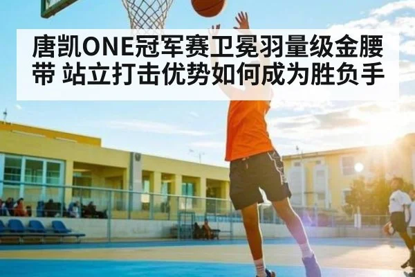 唐凯ONE冠军赛卫冕羽量级金腰带 站立打击优势如何成为胜负手