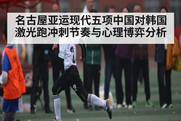 名古屋亚运现代五项中国对韩国激光跑冲刺节奏与心理博弈分析