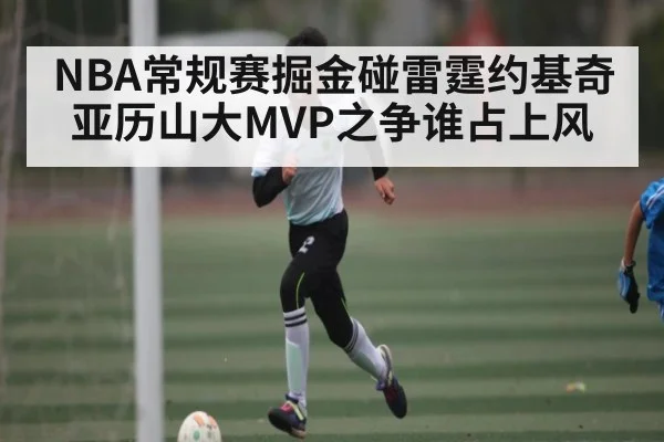 NBA常规赛掘金碰雷霆约基奇亚历山大MVP之争谁占上风(ANBOSPORT)
