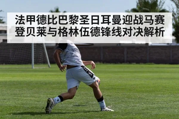 法甲德比巴黎圣日耳曼迎战马赛 登贝莱与格林伍德锋线对决解析